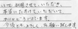「いつも利用させて、いただき、<br>
本当にたすけて、いただいて、<br>
ありがとうございます。<br>
今後とも、よろしく、お願い致します。」<br>