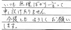 「いつも無理ばっかりいって申し訳ありません。<br>
今後ともよろしくお願いします。」