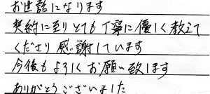 「お世話になります<br>
契約に至りとても丁寧に優しく教えて<br>
くださり感謝しています<br>
今後もよろしくお願い致します<br>
ありがとうございました」