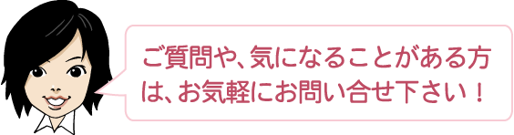 ご質問や、気になることがある方は、お気軽にお問い合せ下さい！